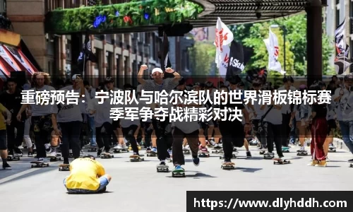 重磅预告：宁波队与哈尔滨队的世界滑板锦标赛季军争夺战精彩对决