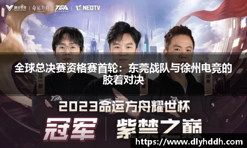 全球总决赛资格赛首轮：东莞战队与徐州电竞的胶着对决