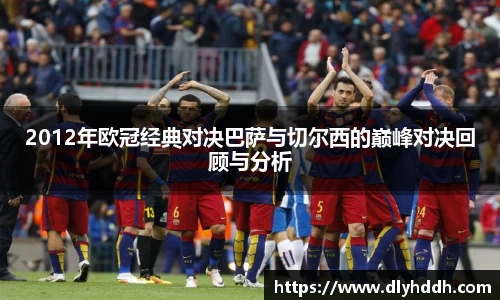 2012年欧冠经典对决巴萨与切尔西的巅峰对决回顾与分析