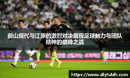 蔚山现代与江原的激烈对决展现足球魅力与团队精神的巅峰之战