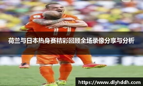 荷兰与日本热身赛精彩回顾全场录像分享与分析