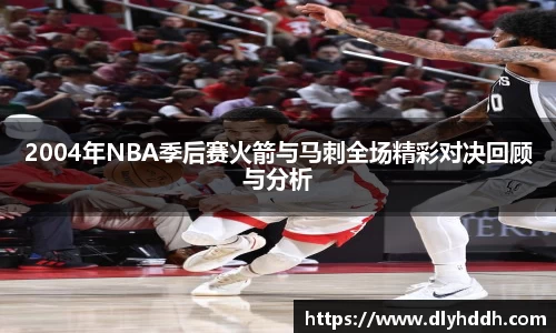 2004年NBA季后赛火箭与马刺全场精彩对决回顾与分析